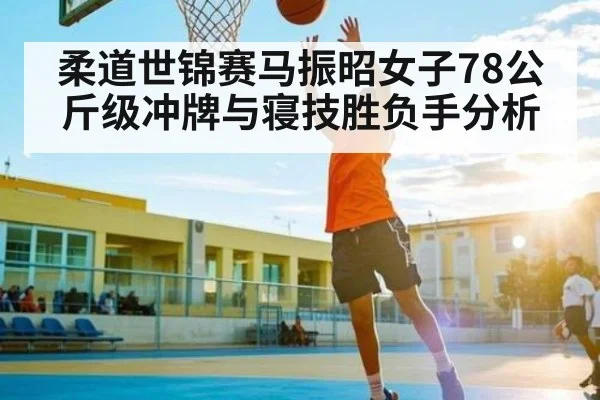柔道世锦赛马振昭女子78公斤级冲牌与寝技胜负手分析 - kaiyun