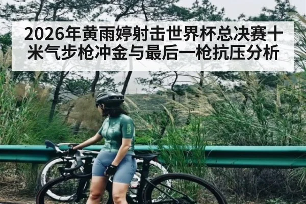 2026年黄雨婷射击世界杯总决赛十米气步枪冲金与最后一枪抗压分析 - kaiyun