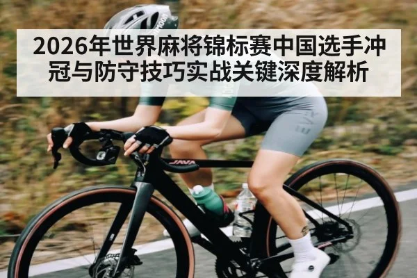 2026年世界麻将锦标赛中国选手冲冠与防守技巧实战关键深度解析 - kaiyun