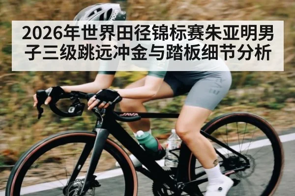 2026年世界田径锦标赛朱亚明男子三级跳远冲金与踏板细节分析