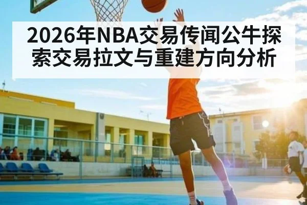 2026年NBA交易传闻公牛探索交易拉文与重建方向分析