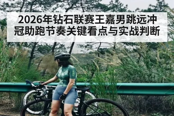 2026年钻石联赛王嘉男跳远冲冠助跑节奏关键看点与实战判断 | kaiyun