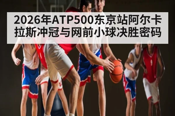 2026年ATP500东京站阿尔卡拉斯冲冠与网前小球决胜密码 - kaiyun