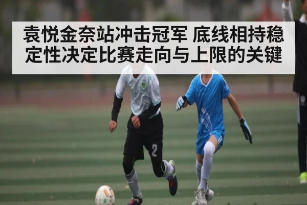 袁悦金奈站冲击冠军 底线相持稳定性决定比赛走向与上限的关键 - kaiyun